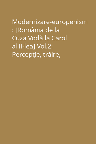 Modernizare-europenism : [România de la Cuza Vodă la Carol al II-lea] Vol.2: Percepţie, trăire, identitate etnică