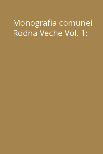 Monografia comunei Rodna Veche Vol. 1: