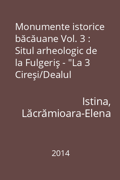 Monumente istorice băcăuane Vol. 3 : Situl arheologic de la Fulgeriş - "La 3 Cireşi/Dealul Fulgeriş"