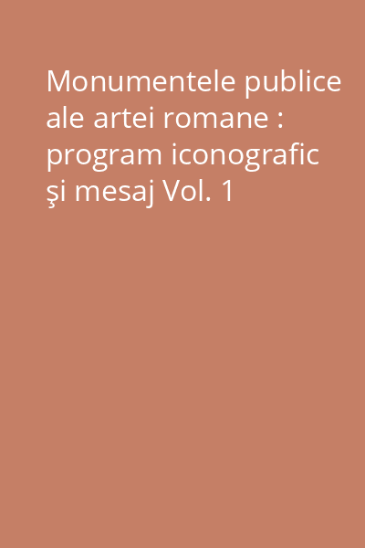 Monumentele publice ale artei romane : program iconografic şi mesaj Vol. 1