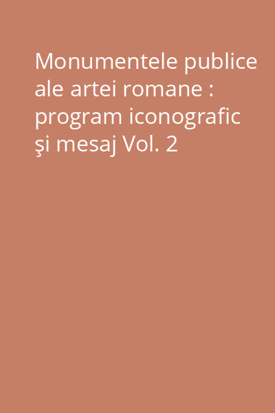 Monumentele publice ale artei romane : program iconografic şi mesaj Vol. 2