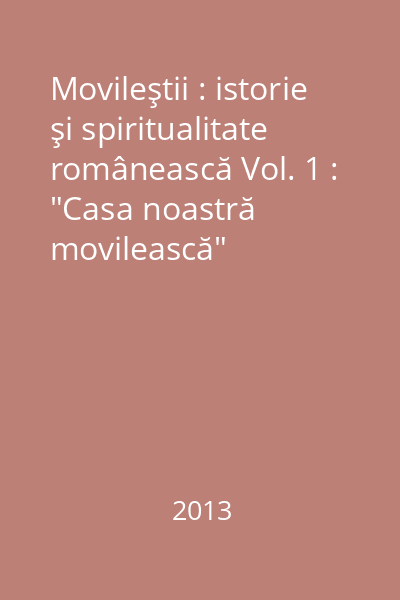 Movileştii : istorie şi spiritualitate românească Vol. 1 : "Casa noastră movilească"