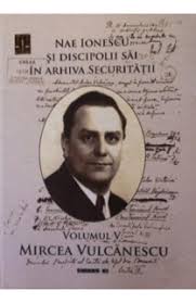 Nae Ionescu si discipolii săi în arhiva Securităţii Vol. 5 : Mircea Vulcănescu