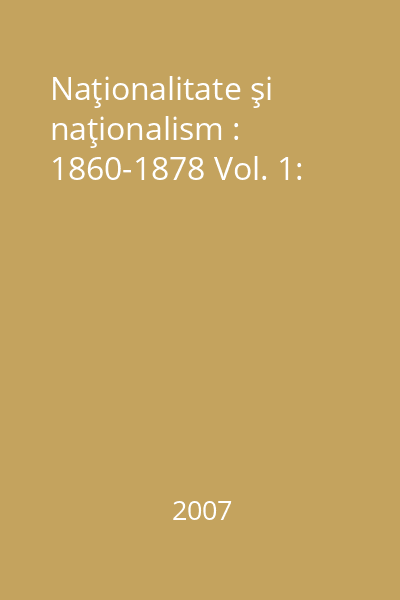 Naţionalitate şi naţionalism : 1860-1878 Vol. 1: