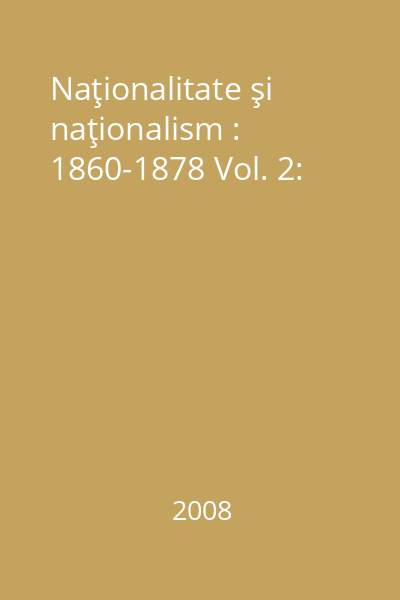 Naţionalitate şi naţionalism : 1860-1878 Vol. 2: