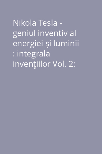 Nikola Tesla - geniul inventiv al energiei şi luminii : integrala invenţiilor Vol. 2: