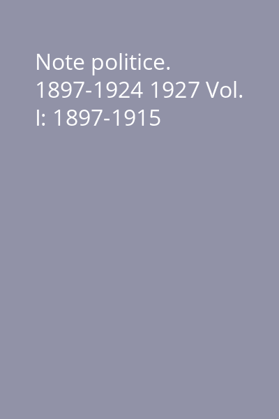 Note politice. 1897-1924 1927 Vol. I: 1897-1915