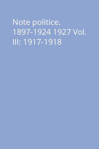 Note politice. 1897-1924 1927 Vol. III: 1917-1918