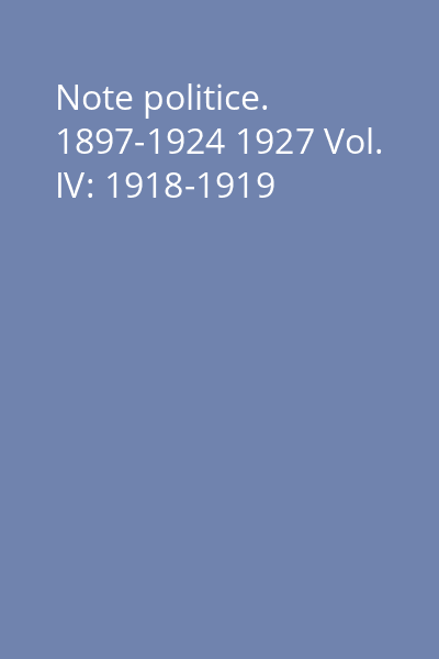 Note politice. 1897-1924 1927 Vol. IV: 1918-1919