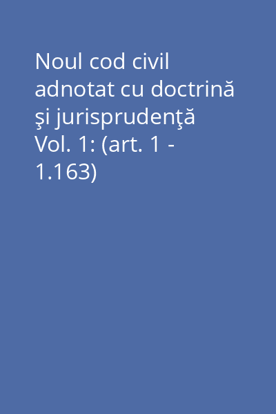 Noul cod civil adnotat cu doctrină şi jurisprudenţă Vol. 1: (art. 1 - 1.163)