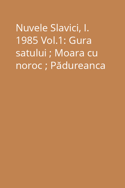 Nuvele Slavici, I. 1985 Vol.1: Gura satului ; Moara cu noroc ; Pădureanca