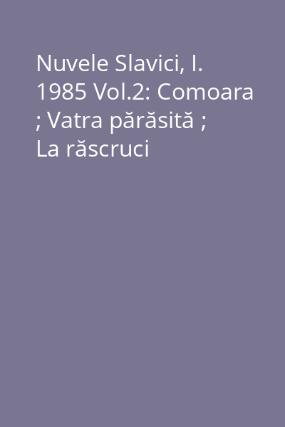 Nuvele Slavici, I. 1985 Vol.2: Comoara ; Vatra părăsită ; La răscruci