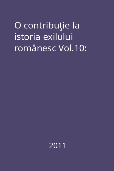 O contribuţie la istoria exilului românesc Vol.10: