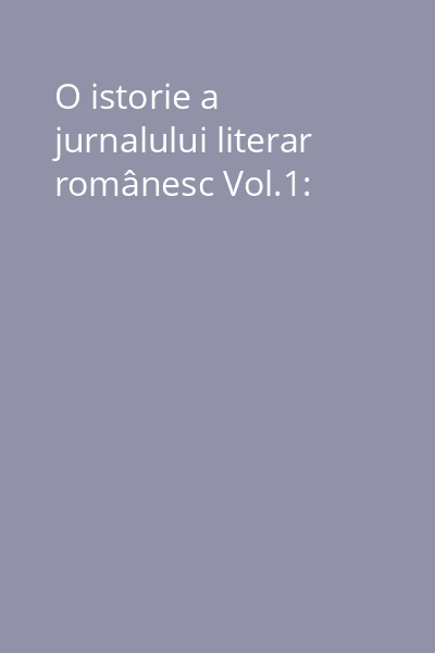 O istorie a jurnalului literar românesc Vol.1:
