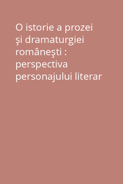 O istorie a prozei şi dramaturgiei româneşti : perspectiva personajului literar Vol. 1: