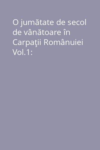 O jumătate de secol de vânătoare în Carpaţii Românuiei Vol.1: