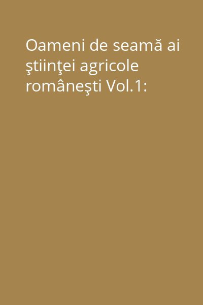 Oameni de seamă ai ştiinţei agricole româneşti Vol.1: