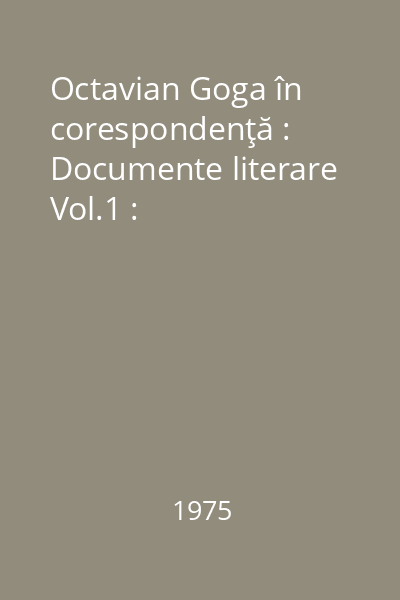 Octavian Goga în corespondenţă : Documente literare Vol.1 :