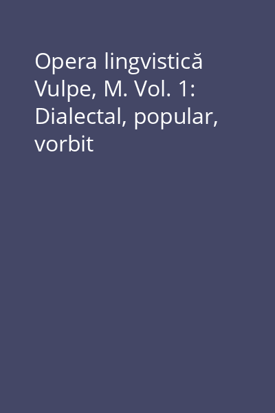 Opera lingvistică Vulpe, M. Vol. 1: Dialectal, popular, vorbit