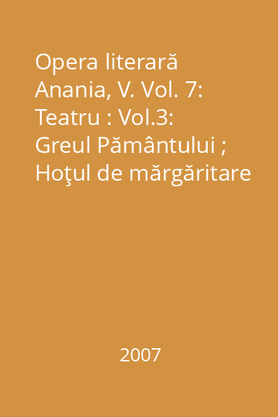 Opera literară Anania, V. Vol. 7: Teatru : Vol.3: Greul Pământului ; Hoţul de mărgăritare ; Păhărelul cu nectar