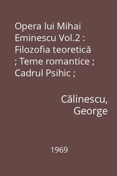 Opera lui Mihai Eminescu Vol.2 : Filozofia teoretică ; Teme romantice ; Cadrul Psihic ; Cadrul fizic ; Tehnica interioară ; Tehnica exterioară