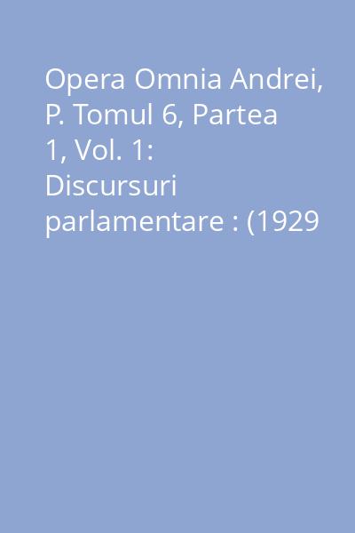 Opera Omnia Andrei, P. Tomul 6, Partea 1, Vol. 1: Discursuri parlamentare : (1929 - 1933)