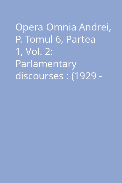 Opera Omnia Andrei, P. Tomul 6, Partea 1, Vol. 2: Parlamentary discourses : (1929 - 1933)