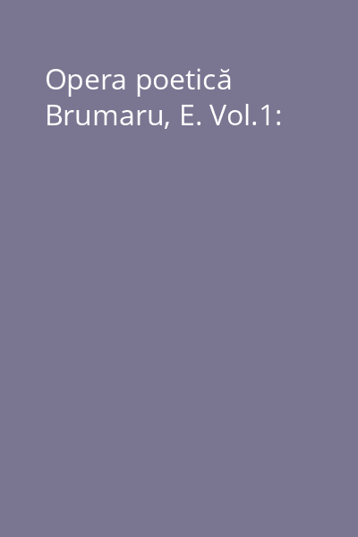 Opera poetică Brumaru, E. Vol.1: