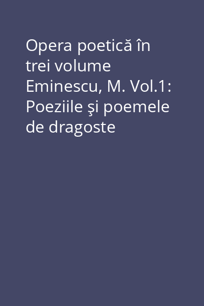Opera poetică în trei volume Eminescu, M. Vol.1: Poeziile şi poemele de dragoste