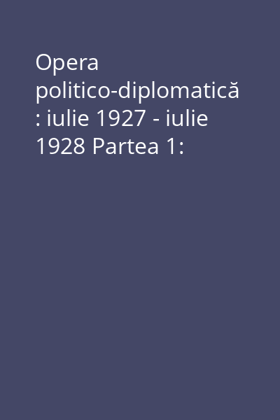 Opera politico-diplomatică : iulie 1927 - iulie 1928 Partea 1: