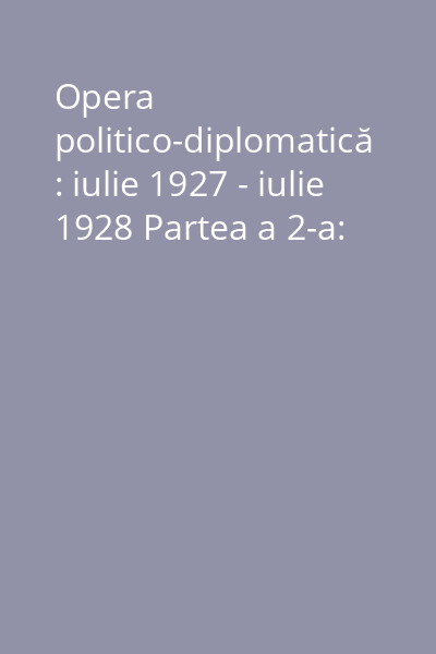 Opera politico-diplomatică : iulie 1927 - iulie 1928 Partea a 2-a: