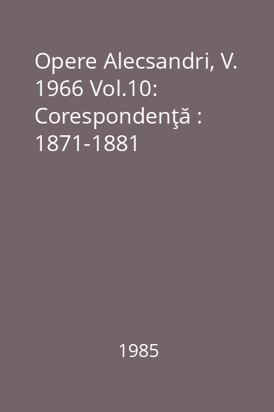 Opere Alecsandri, V. 1966 Vol.10: Corespondenţă : 1871-1881