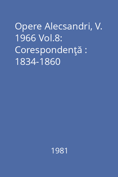 Opere Alecsandri, V. 1966 Vol.8: Corespondenţă : 1834-1860