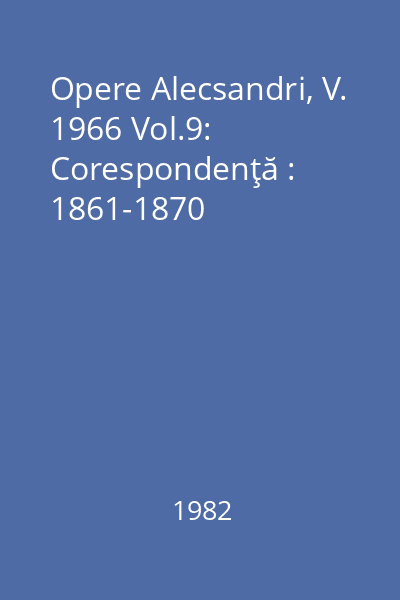 Opere Alecsandri, V. 1966 Vol.9: Corespondenţă : 1861-1870