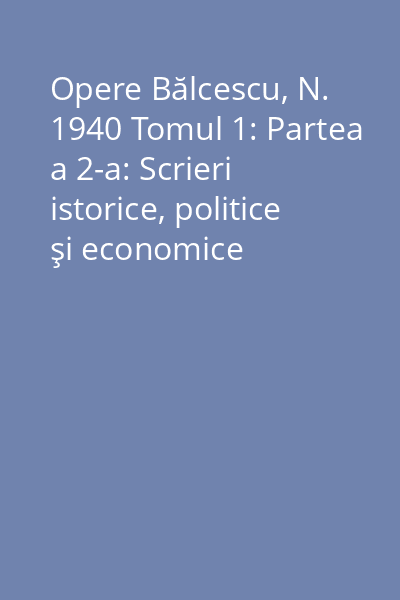 Opere Bălcescu, N. 1940 Tomul 1: Partea a 2-a: Scrieri istorice, politice şi economice