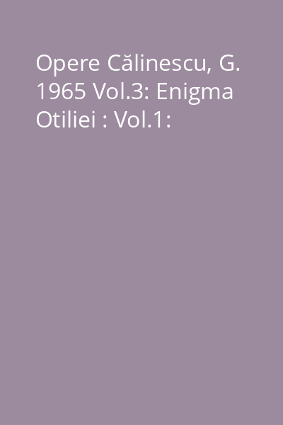 Opere Călinescu, G. 1965 Vol.3: Enigma Otiliei : Vol.1: