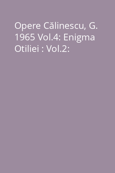 Opere Călinescu, G. 1965 Vol.4: Enigma Otiliei : Vol.2: