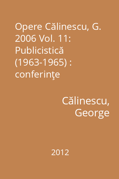 Opere Călinescu, G. 2006 Vol. 11: Publicistică (1963-1965) : conferinţe