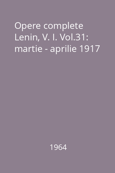 Opere complete  Lenin, V. I. Vol.31: martie - aprilie 1917