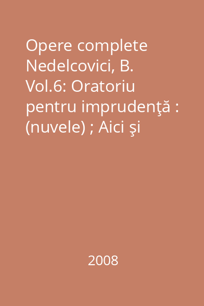 Opere complete Nedelcovici, B. Vol.6: Oratoriu pentru imprudenţă : (nuvele) ; Aici şi acum : (publicistică) ; 2+1 : două scenarii + o piesă de teatru