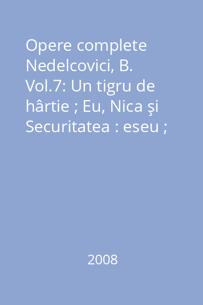 Opere complete Nedelcovici, B. Vol.7: Un tigru de hârtie ; Eu, Nica şi Securitatea : eseu ; Polemici ; Cochilia şi melcul sau Fericirea interzisă