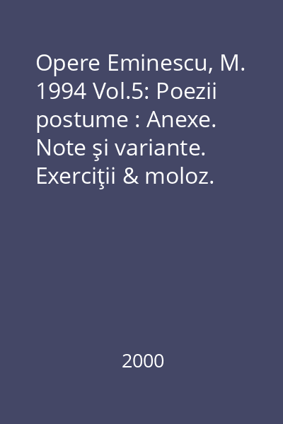Opere Eminescu, M. 1994 Vol.5: Poezii postume : Anexe. Note şi variante. Exerciţii & moloz. Addenda & Corrigenda. Apocrife. Mărturii. Indice.