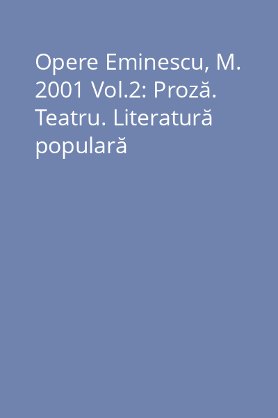 Opere Eminescu, M. 2001 Vol.2: Proză. Teatru. Literatură populară