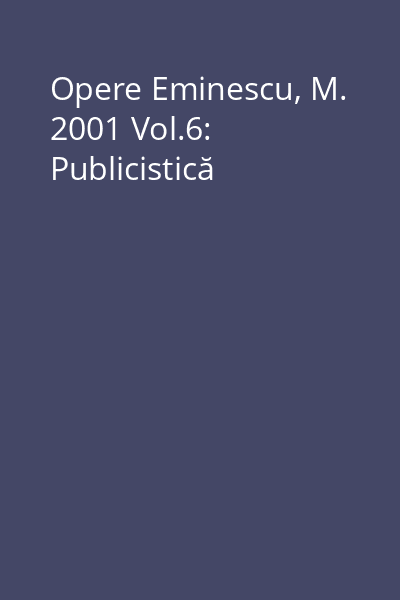 Opere Eminescu, M. 2001 Vol.6: Publicistică