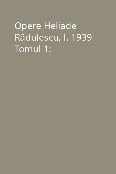 Opere Heliade Rădulescu, I. 1939 Tomul 1:
