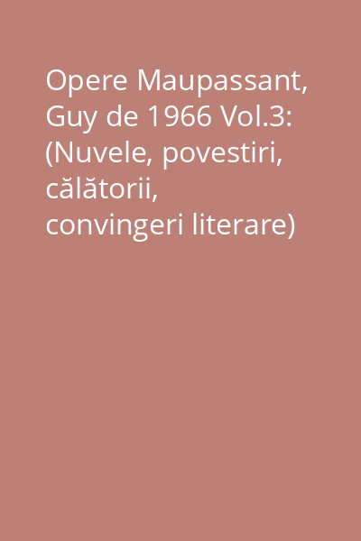 Opere Maupassant, Guy de 1966 Vol.3: (Nuvele, povestiri, călătorii, convingeri literare)