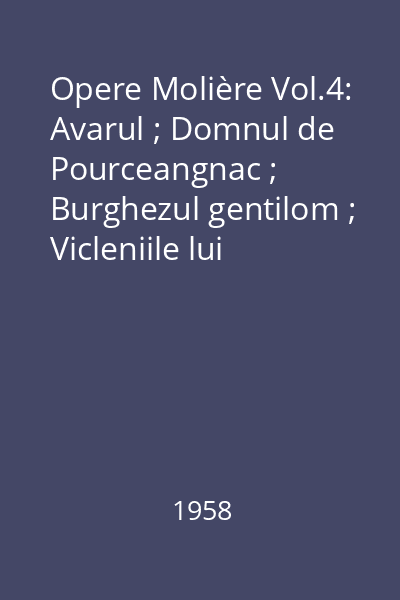 Opere Molière Vol.4: Avarul ; Domnul de Pourceangnac ; Burghezul gentilom ; Vicleniile lui Scapin ; Contesa de Escarbagnos ; Femeile savante ; Bolnavul închipuit