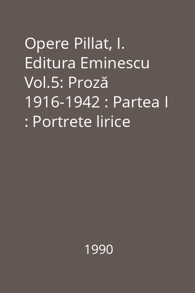 Opere Pillat, I. Editura Eminescu Vol.5: Proză 1916-1942 : Partea I : Portrete lirice