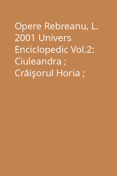 Opere Rebreanu, L. 2001 Univers Enciclopedic Vol.2: Ciuleandra ; Crăişorul Horia ; Răscoala