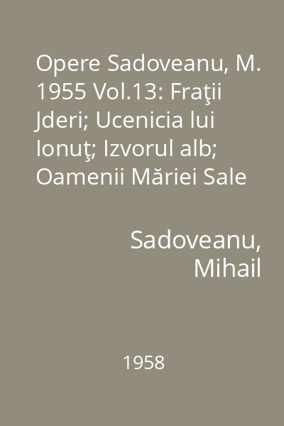 Opere Sadoveanu, M. 1955 Vol.13: Fraţii Jderi; Ucenicia lui Ionuţ; Izvorul alb; Oamenii Măriei Sale